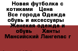 Новая футболка с котиками › Цена ­ 500 - Все города Одежда, обувь и аксессуары » Женская одежда и обувь   . Ханты-Мансийский,Лангепас г.